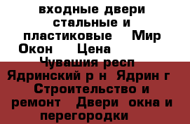 входные двери стальные и пластиковые  |«Мир Окон»  › Цена ­ 12 000 - Чувашия респ., Ядринский р-н, Ядрин г. Строительство и ремонт » Двери, окна и перегородки   